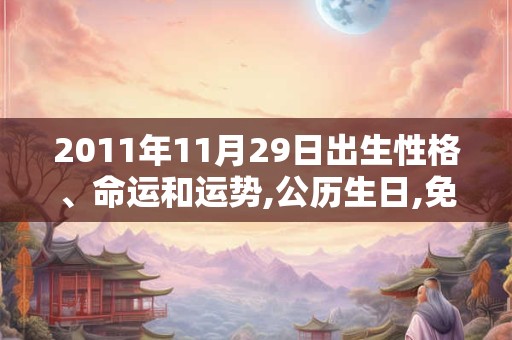 2011年11月29日出生性格、命运和运势,公历生日,免费算命 2011年11月29日出生性格、命运和运势,公历生日,免费算命