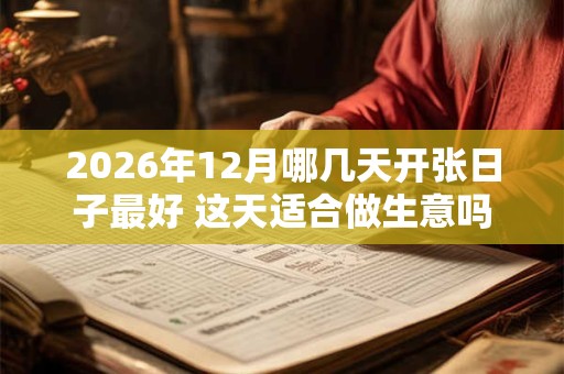 2026年12月哪几天开张日子最好 这天适合做生意吗 2026年12月哪几天开张日子最好 这天适合做生意吗