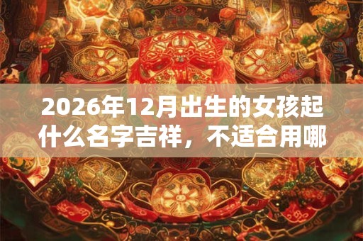 2026年12月出生的女孩起什么名字吉祥，不适合用哪些字