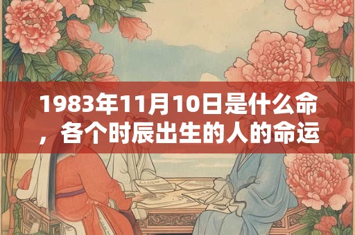 1983年11月10日是什么命，各个时辰出生的人的命运