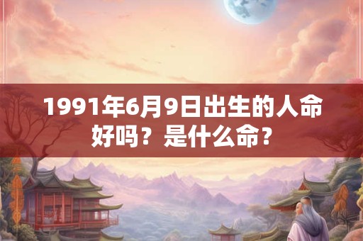 1991年6月9日出生的人命好吗？是什么命？