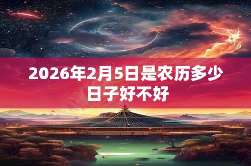 2026年2月5日是农历多少 日子好不好