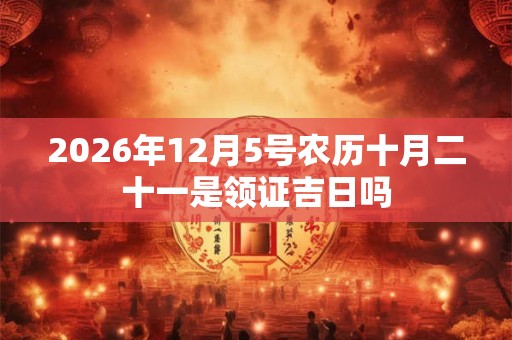 2026年12月5号农历十月二十一是领证吉日吗