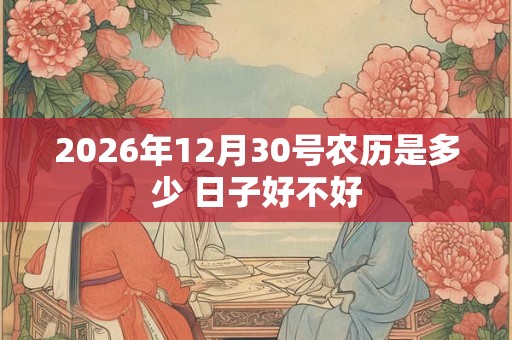 2026年12月30号农历是多少 日子好不好 2026年12月30号农历是多少 日子好不好