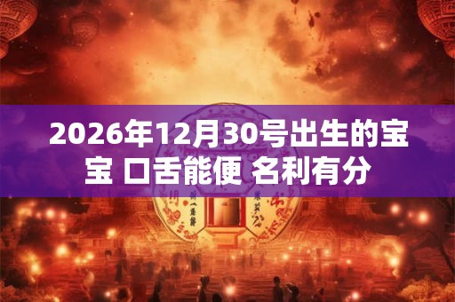 2026年12月30号出生的宝宝 口舌能便 名利有分