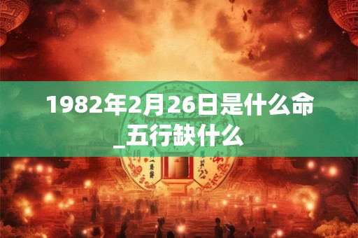 1982年2月26日是什么命_五行缺什么