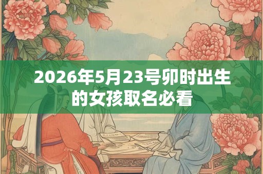 2026年5月23号卯时出生的女孩取名必看