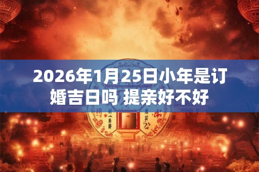 2026年1月25日小年是订婚吉日吗 提亲好不好