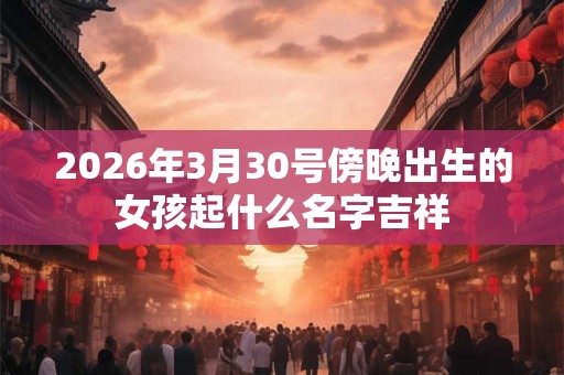 2026年3月30号傍晚出生的女孩起什么名字吉祥