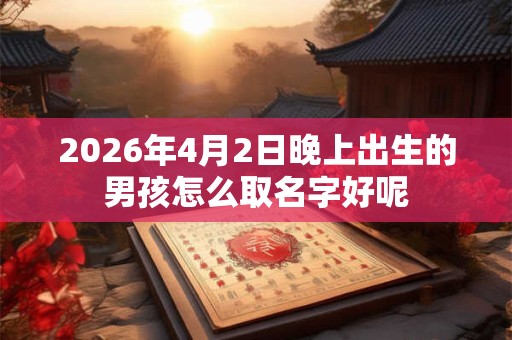 2026年4月2日晚上出生的男孩怎么取名字好呢