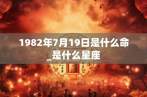1982年7月19日是什么命_是什么星座