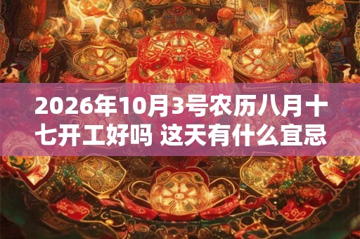 2026年10月3号农历八月十七开工好吗 这天有什么宜忌