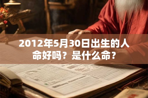 2012年5月30日出生的人命好吗?是什么命? 2012年5月30日出生的人命好吗?是什么命?