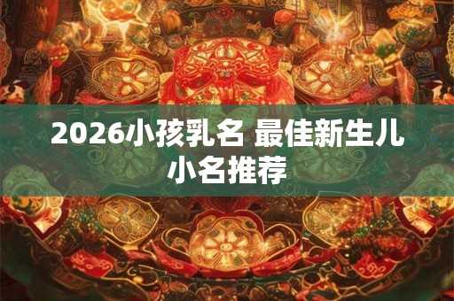 2026小孩乳名 最佳新生儿小名推荐