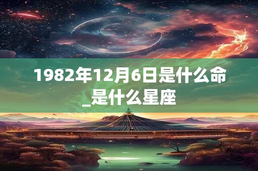 1982年12月6日是什么命_是什么星座