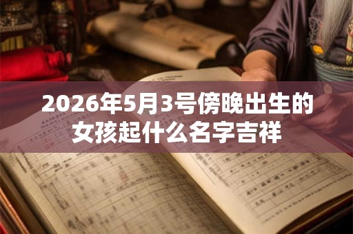 2026年5月3号傍晚出生的女孩起什么名字吉祥 2026年5月3号傍晚出生的女孩起什么名字吉祥