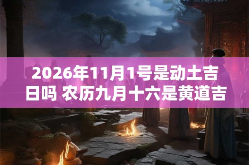 2026年11月1号是动土吉日吗 农历九月十六是黄道吉日吗 2026年11月1号是动土吉日吗 农历九月十六是黄道吉日吗