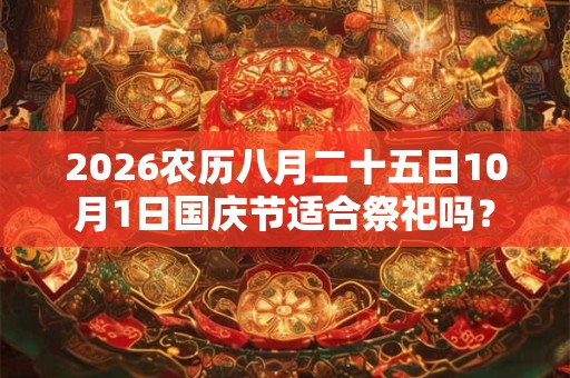 2026农历八月二十五日10月1日国庆节适合祭祀吗? 2026农历八月二十五日10月1日国庆节适合祭祀吗?