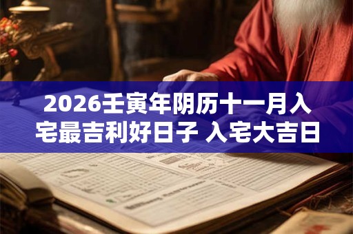 2026壬寅年阴历十一月入宅最吉利好日子 入宅大吉日查询