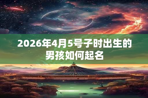 2026年4月5号子时出生的男孩如何起名