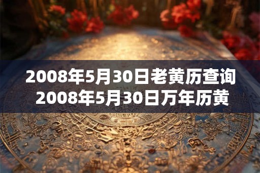 2008年5月30日老黄历查询 2008年5月30日万年历黄道吉日 2008年5月30日老黄历查询 2008年5月30日万年历黄道吉日