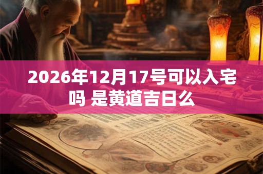 2026年12月17号可以入宅吗 是黄道吉日么
