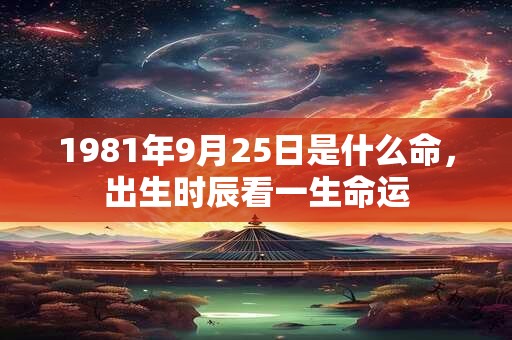 1981年9月25日是什么命，出生时辰看一生命运