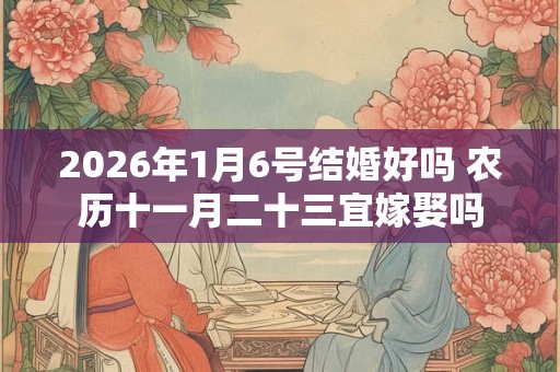 2026年1月6号结婚好吗 农历十一月二十三宜嫁娶吗