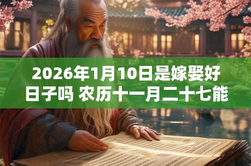 2026年1月10日是嫁娶好日子吗 农历十一月二十七能迎亲吗 2026年1月10日是嫁娶好日子吗 农历十一月二十七能迎亲吗