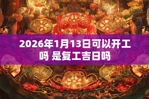 2026年1月13日可以开工吗 是复工吉日吗