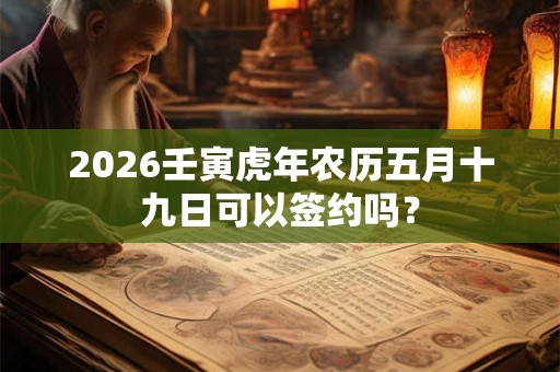 2026壬寅虎年农历五月十九日可以签约吗？