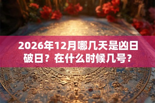 2026年12月哪几天是凶日破日？在什么时候几号？