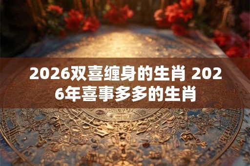 2026双喜缠身的生肖 2026年喜事多多的生肖