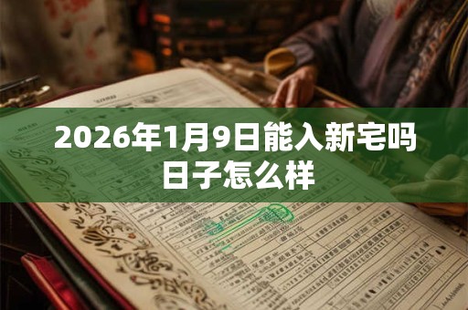 2026年1月9日能入新宅吗 日子怎么样