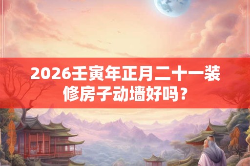 2026壬寅年正月二十一装修房子动墙好吗？