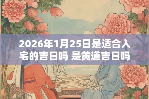 2026年1月25日是适合入宅的吉日吗 是黄道吉日吗