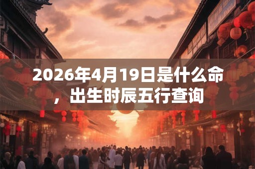 2026年4月19日是什么命，出生时辰五行查询