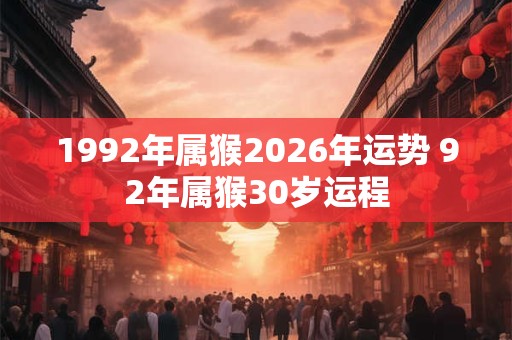 1992年属猴2026年运势 92年属猴30岁运程