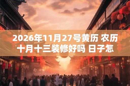 2026年11月27号黄历 农历十月十三装修好吗 日子怎么样 2026年11月27号黄历 农历十月十三装修好吗 日子怎么样