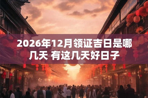 2026年12月领证吉日是哪几天 有这几天好日子
