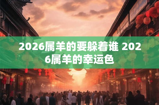 2026属羊的要躲着谁 2026属羊的幸运色 2026属羊的要躲着谁 2026属羊的幸运色