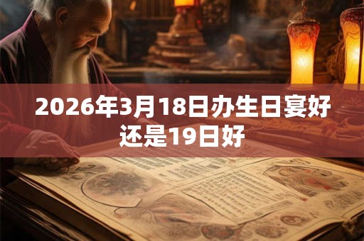 2026年3月18日办生日宴好还是19日好