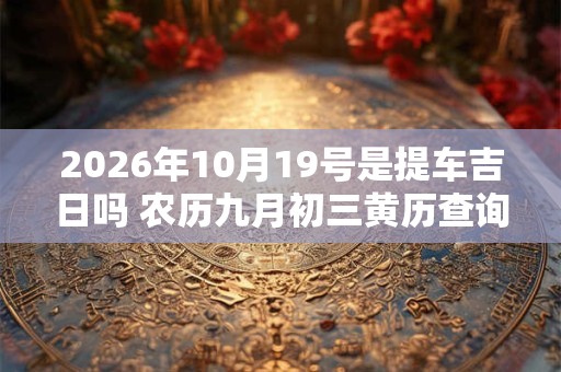 2026年10月19号是提车吉日吗 农历九月初三黄历查询
