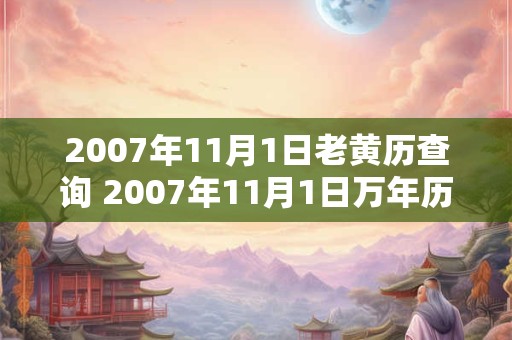 2007年11月1日老黄历查询 2007年11月1日万年历黄道吉日 2007年11月1日老黄历查询 2007年11月1日万年历黄道吉日