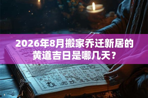 2026年8月搬家乔迁新居的黄道吉日是哪几天？