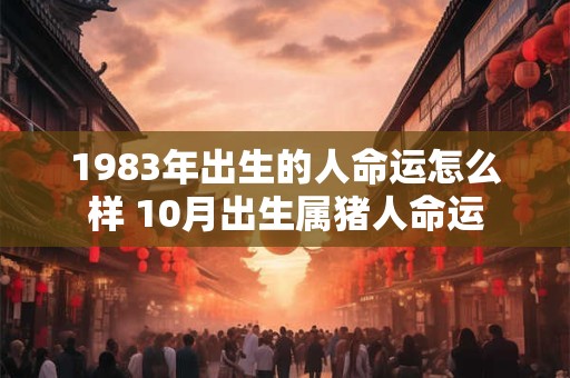 1983年出生的人命运怎么样 10月出生属猪人命运