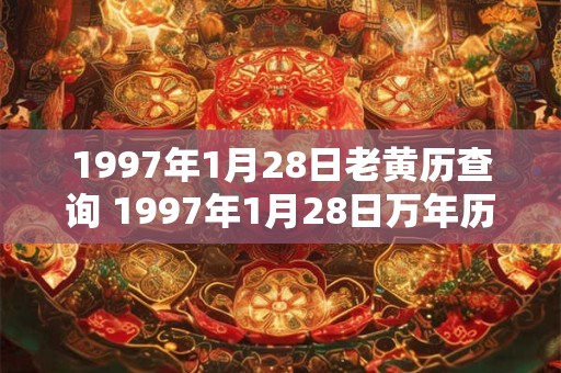 1997年1月28日老黄历查询 1997年1月28日万年历黄道吉日 1997年1月28日老黄历查询 1997年1月28日万年历黄道吉日