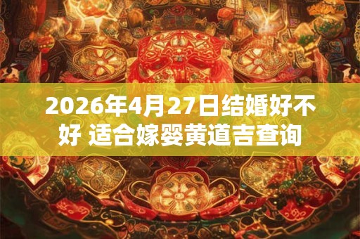 2026年4月27日结婚好不好 适合嫁婴黄道吉查询