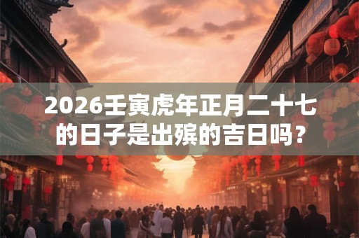 2026壬寅虎年正月二十七的日子是出殡的吉日吗？
