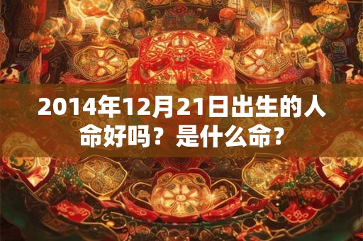 2014年12月21日出生的人命好吗?是什么命? 2014年12月21日出生的人命好吗?是什么命?